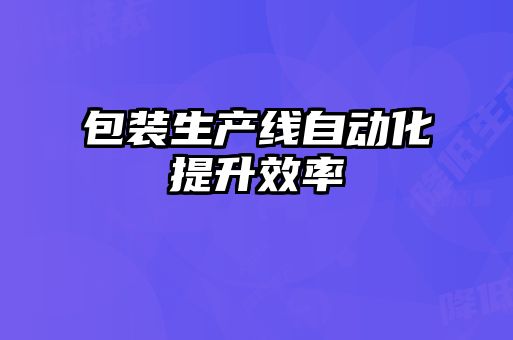 包裝生產(chǎn)線自動(dòng)化提升效率