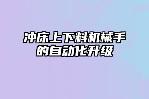沖床上下料機(jī)械手的自動(dòng)化升級(jí)