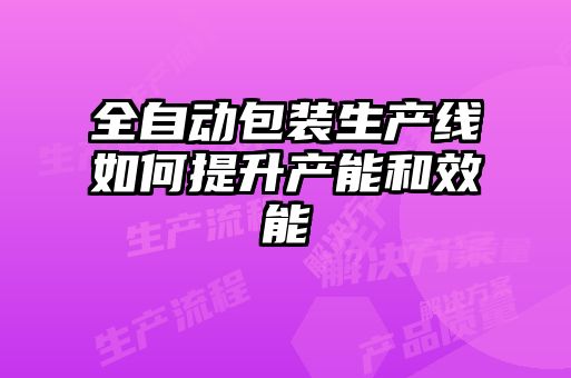 全自動(dòng)包裝生產(chǎn)線如何提升產(chǎn)能和效能