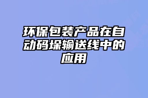環(huán)保包裝產(chǎn)品在自動碼垛輸送線中的應(yīng)用