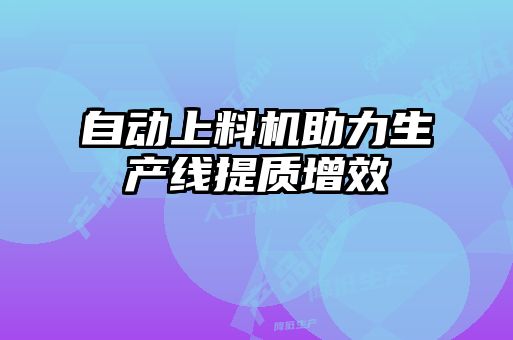 自動上料機(jī)助力生產(chǎn)線提質(zhì)增效