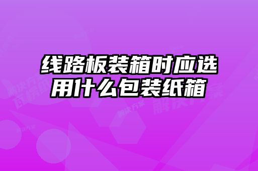 線路板裝箱時(shí)應(yīng)選用什么包裝紙箱
