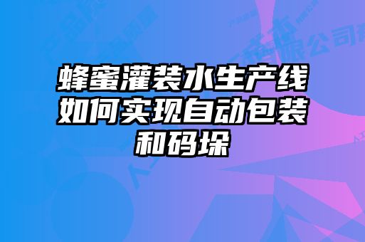 蜂蜜灌裝水生產(chǎn)線如何實現(xiàn)自動包裝和碼垛