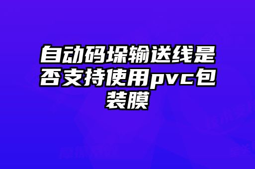 自動(dòng)碼垛輸送線是否支持使用pvc包裝膜