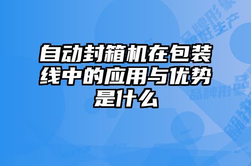 自動(dòng)封箱機(jī)在包裝線中的應(yīng)用與優(yōu)勢(shì)是什么