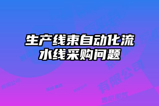生產(chǎn)線束自動(dòng)化流水線采購(gòu)問(wèn)題