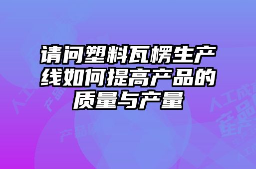 請(qǐng)問(wèn)塑料瓦楞生產(chǎn)線如何提高產(chǎn)品的質(zhì)量與產(chǎn)量