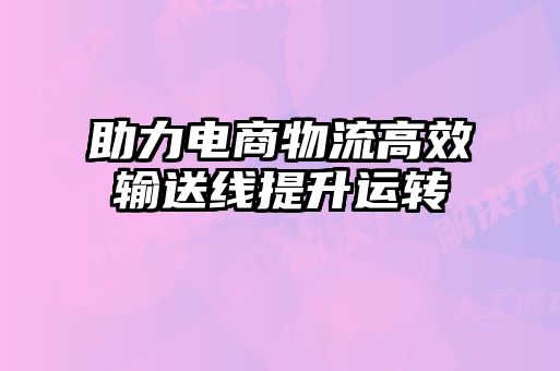 助力電商物流高效輸送線提升運轉(zhuǎn)