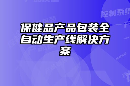 保健品產(chǎn)品包裝全自動(dòng)生產(chǎn)線解決方案