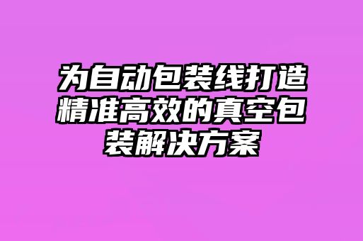 為自動(dòng)包裝線打造精準(zhǔn)高效的真空包裝解決方案