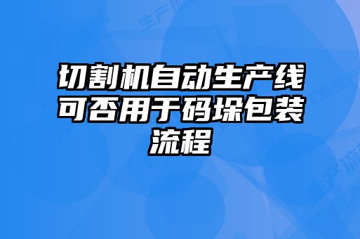 切割機(jī)自動生產(chǎn)線可否用于碼垛包裝流程