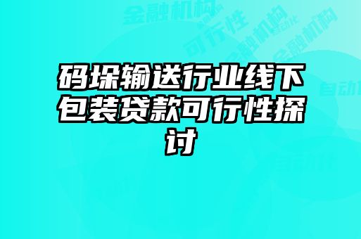 碼垛輸送行業(yè)線下包裝貸款可行性探討