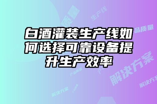 白酒灌裝生產(chǎn)線如何選擇可靠設備提升生產(chǎn)效率