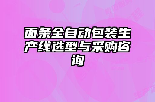 面條全自動(dòng)包裝生產(chǎn)線選型與采購咨詢