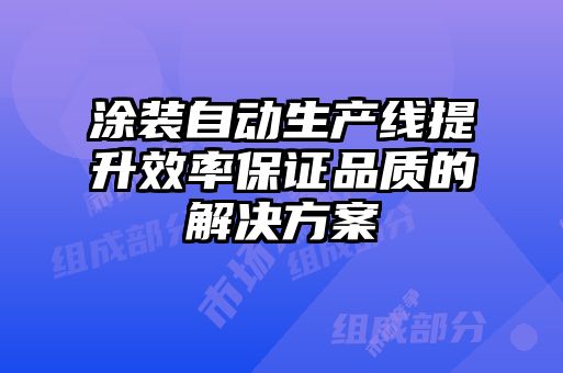 涂裝自動(dòng)生產(chǎn)線提升效率保證品質(zhì)的解決方案
