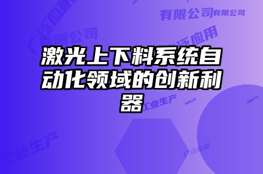 激光上下料系統(tǒng)自動(dòng)化領(lǐng)域的創(chuàng)新利器