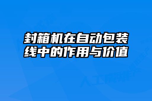 封箱機(jī)在自動(dòng)包裝線中的作用與價(jià)值