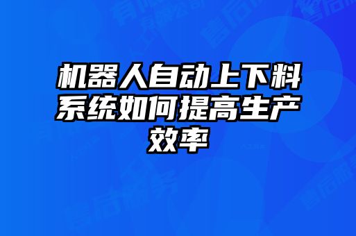 機器人自動上下料系統(tǒng)如何提高生產(chǎn)效率