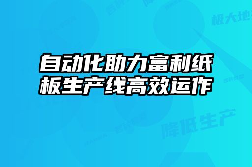 自動(dòng)化助力富利紙板生產(chǎn)線高效運(yùn)作