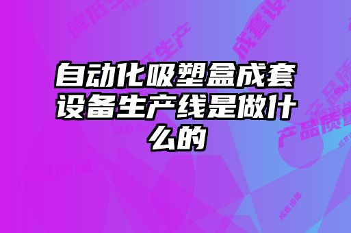 自動(dòng)化吸塑盒成套設(shè)備生產(chǎn)線是做什么的
