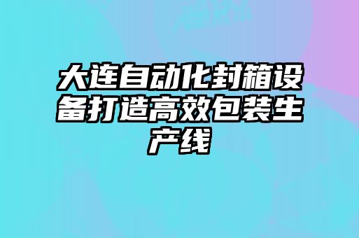 大連自動化封箱設(shè)備打造高效包裝生產(chǎn)線