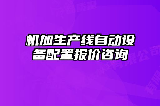 機(jī)加生產(chǎn)線自動(dòng)設(shè)備配置報(bào)價(jià)咨詢(xún)